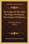 The League of the Alps, the Siege of Valencia, the Vespers of Palermo: And Other Poems (1826)