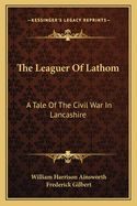 The Leaguer Of Lathom: A Tale Of The Civil War In Lancashire