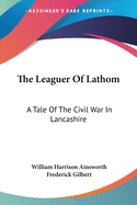 The Leaguer Of Lathom: A Tale Of The Civil War In Lancashire