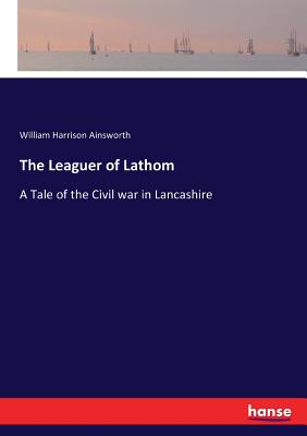 The Leaguer of Lathom: A Tale of the Civil war in Lancashire - Ainsworth, William Harrison