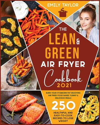 The Lean and Green Air Fryer Cookbook: 250 Healthful and Easy-To-Cook Recipes to Lose Weight. Burn Your Stubborn Fat Enjoying Air Fried Food Based Yummy and Delicious Meals - Taylor, Emily