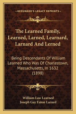 The Learned Family, Learned, Larned, Learnard, Larnard and Lerned: Being Descendants of William Learned Who Was of Charlestown, Massachusetts, in 1632 (1898) - Learned, William Law (Editor), and Larned, Joseph Gay Eaton