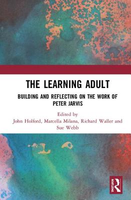 The Learning Adult: Building and Reflecting on the Work of Peter Jarvis - Holford, John (Editor), and Milana, Marcella (Editor), and Waller, Richard (Editor)