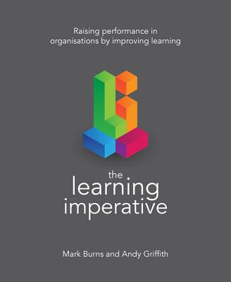 The Learning Imperative: Raising performance in organisations by improving learning - Burns, Mark, and Griffith, Andy