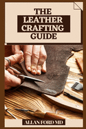 The Leather Crafting Guide: Bit by bit Strategies and Tips for Creating Achievement (Plan Firsts) Amateur Cordial Activities, Rudiments of Cowhide Readiness, Devices, Stamps, Embellishing, and More