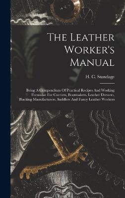 The Leather Worker's Manual: Being A Compendium Of Practical Recipes And Working Formulae For Curriers, Bootmakers, Leather Dressers, Blacking Manufacturers, Saddlers And Fancy Leather Workers - Standage, H C