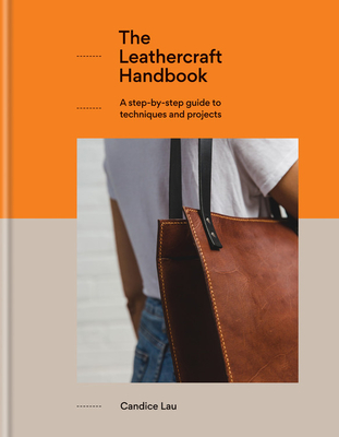 The Leathercraft Handbook: A Step-By-Step Guide to Techniques and Projects, 20 Unique Projects for Complete Beginners - Lau, Candice