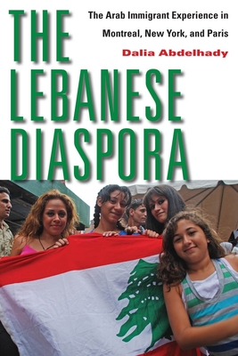 The Lebanese Diaspora: The Arab Immigrant Experience in Montreal, New York, and Paris - Abdelhady, Dalia