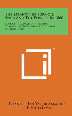 The Lebanon in Turmoil, Syria and the Powers in 1860: Book of the Marvels of the Time Concerning the Massacres in the Arab Country (1920) - Abkarius, Iskander Ibn Yaqub, and Scheltema, J F (Translated by)