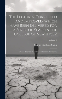 The Lectures, Corrected and Improved, Which Have Been Delivered for a Series of Years in the College of New Jersey: On the Subjects of Moral and Political Philosophy; Volume 2 - Smith, Samuel Stanhope