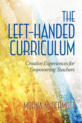 The Left-Handed Curriculum: Creative Experiences for Empowering Teachers - McDermott, Morna