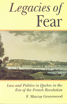 The Legacies of Fear: Law and Politics in Quebec in the Era of the French Revolution - Greenwood, Frank