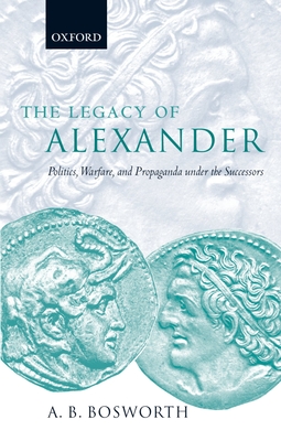 The Legacy of Alexander: Politics, Warfare, and Propaganda Under the Successors - Bosworth, A B