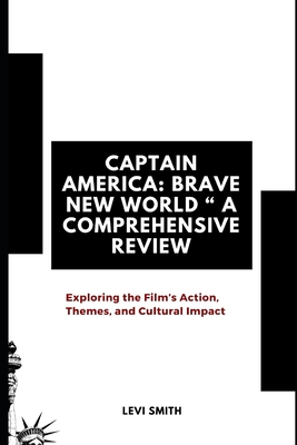 The Legacy of Captain America: Brave New World: Exploring the Film's Action, Themes, and Cultural Impact - Smith, Levi
