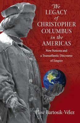 The Legacy of Christopher Columbus in the Americas: New Nations and a Transatlantic Discourse of Empire - Bartosik-Velez, Elise