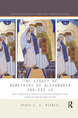 The Legacy of Demetrius of Alexandria 189-232 CE: The Form and Function of Hagiography in Late Antique and Islamic Egypt - Mikhail, Maged