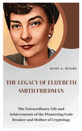 The Legacy of Elizebeth Smith Friedman: The Extraordinary Life and Achievements of the Pioneering Code Breaker, Astonishing Poet and Mother of Cryptology