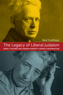 The Legacy of Liberal Judaism: Ernst Cassirer and Hannah Arendt's Hidden Conversation - Curthoys, Ned