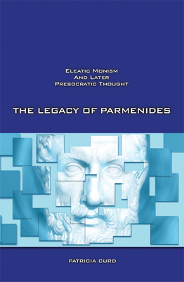 The Legacy of Parmenides: Eleatic Monism and Later Presocratic Thought - Curd, Patricia