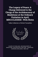 The Legacy of Peace: A Charge Delivered to the Clergy of the Archdeaconry of Maidstone at the Ordinary Visitation in April, MDCCCLXXXIII: With Notes: Talbot Collection of British Pamphlets