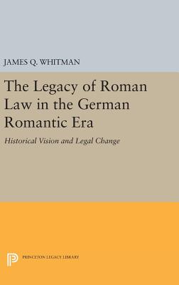 The Legacy of Roman Law in the German Romantic Era: Historical Vision and Legal Change - Whitman, James Q.