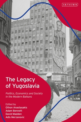 The Legacy of Yugoslavia: Politics, Economics and Society in the Modern Balkans - Anastasakis, Othon (Editor), and Bennett, Adam (Editor), and Madden, David (Editor)