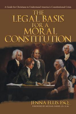 The Legal Basis for a Moral Constitution: A Guide for Christians to Understand America's Constitutional Crisis - Ellis, Esq Jenna