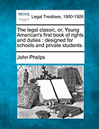 The Legal Classic, Or, Young American's First Book of Rights and Duties: Designed for Schools and Private Students. - Phelps, John