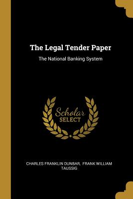 The Legal Tender Paper: The National Banking System - Dunbar, Charles Franklin, and Frank William Taussig (Creator)