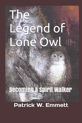 The Legend of Lone Owl: Becoming A Spirit Walker - Emmett, Patrick William