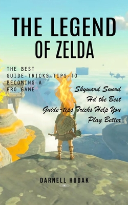 The Legend of Zelda: The Best Guide-tricks-tips-to Becoming a Pro Game (Skyward Sword Hd the Best Guide-tips Tricks Help You Play Better) - Hudak, Darnell