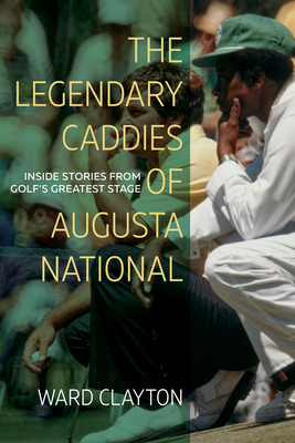 The Legendary Caddies of Augusta National: Inside Stories from Golf's Greatest Stage - Clayton, Ward