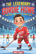 The Legendary Gordie Howe: FROM SMALL-TOWN KID TO SPORTS ICON: An Inspiring Story for Kids About Courage, Big Dreams, and Sportsmanship