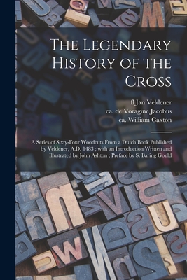 The Legendary History of the Cross: a Series of Sixty-four Woodcuts From a Dutch Book Published by Veldener, A.D. 1483; With an Introduction Written and Illustrated by John Ashton; Preface by S. Baring Gould - Veldener, Jan Fl 1473-1485 (Creator), and Jacobus, De Voragine Ca 1229-1298 (Creator), and Caxton, William Ca 1422-1491...