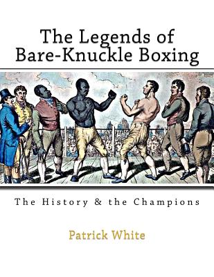 The Legends of Bare-Knuckle Boxing: The History & the Champions - White, Patrick