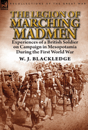 The Legion of Marching Madmen: Experiences of a British Soldier on Campaign in Mesopotamia During the First World War