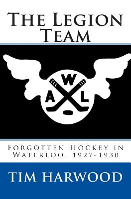 The Legion Team: Forgotten Hockey in Waterloo, 1927-1930 - Harwood, Tim