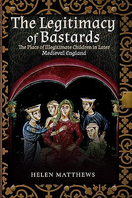 The Legitimacy of Bastards: The Place of Illegitimate Children in Later Medieval England - Matthews, Helen