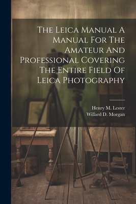 The Leica Manual A Manual For The Amateur And Professional Covering The Entire Field Of Leica Photography - Morgan, Willard D, and Lester, Henry M