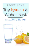 The Lemon and Water Fast: Alkaline Diet: Lemon and Water Fasting (healthy living, intermittent fasting, fasting diet, fast for weight loss, fasting and prayer)