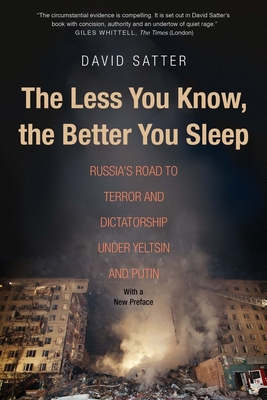 The Less You Know, the Better You Sleep: Russia's Road to Terror and Dictatorship Under Yeltsin and Putin - Satter, David, Mr.