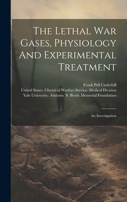 The Lethal War Gases, Physiology And Experimental Treatment: An Investigation - Underhill, Frank Pell, and United States Chemical Warfare Service (Creator), and Yale University Anthony N Brady Memor (Creator)