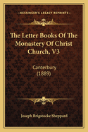 The Letter Books Of The Monastery Of Christ Church, V3: Canterbury (1889)