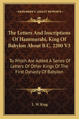 The Letters and Inscriptions of Hammurabi, King of Babylon about B.C. 2200 V3: To Which Are Added a Series of Letters of Other Kings of the First Dynasty of Babylon - King, L W, M.A., F.S.A. (Editor)