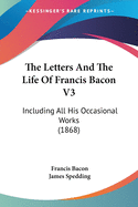 The Letters And The Life Of Francis Bacon V3: Including All His Occasional Works (1868)