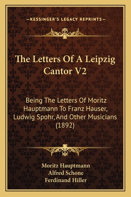 The Letters of a Leipzig Cantor V2: Being the Letters of Moritz Hauptmann to Franz Hauser, Ludwig Spohr, and Other Musicians (1892) - Hauptmann, Moritz, and Schone, Alfred (Editor), and Hiller, Ferdinand (Editor)