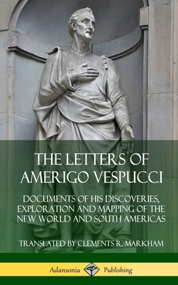 The Letters of Amerigo Vespucci: Documents of his Discoveries, Exploration and Mapping of the New World and South Americas (Hardcover) - Vespucci, Amerigo, and Markham, Clements R