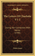 The Letters of Charlotte V1-2: During Her Connection with Werter (1786)