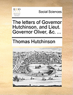 The Letters of Governor Hutchinson, and Lieut. Governor Oliver, &c.