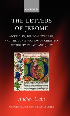 The Letters of Jerome: Asceticism, Biblical Exegesis, and the Construction of Christian Authority in Late Antiquity - Cain, Andrew